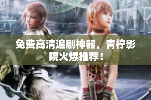 免费高清追剧神器，青柠影院火爆推荐！