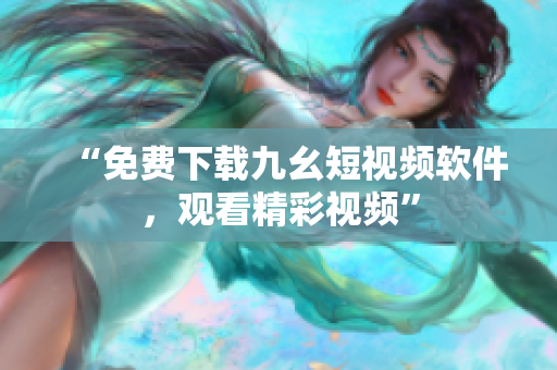 “免费下载九幺短视频软件，观看精彩视频”