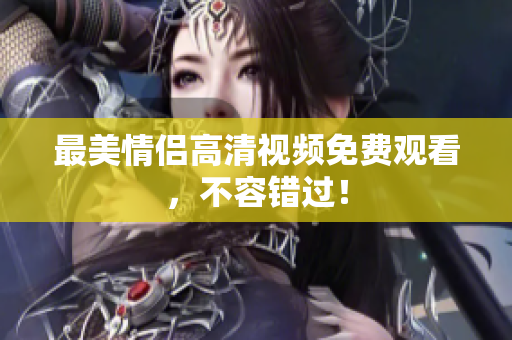 最美情侣高清视频免费观看，不容错过！