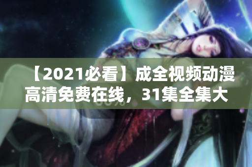 【2021必看】成全视频动漫高清免费在线，31集全集大片推荐！