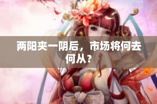两阳夹一阴后，市场将何去何从？