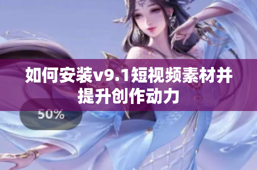如何安装v9.1短视频素材并提升创作动力