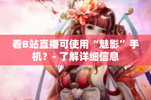 看B站直播可使用“魅影”手机？- 了解详细信息