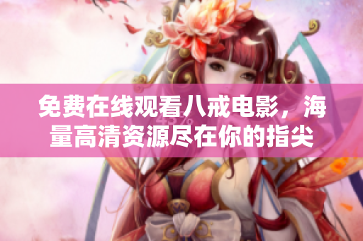 免费在线观看八戒电影，海量高清资源尽在你的指尖