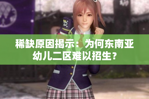 稀缺原因揭示：为何东南亚幼儿二区难以招生？
