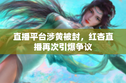 直播平台涉黄被封，红杏直播再次引爆争议