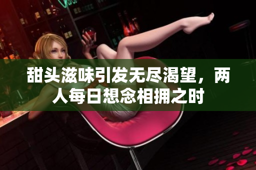 甜头滋味引发无尽渴望，两人每日想念相拥之时