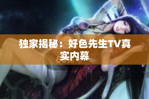 独家揭秘：好色先生TV真实内幕