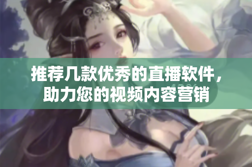 推荐几款优秀的直播软件，助力您的视频内容营销