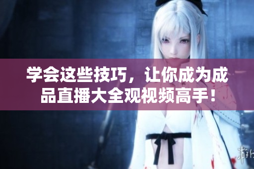 学会这些技巧，让你成为成品直播大全观视频高手！