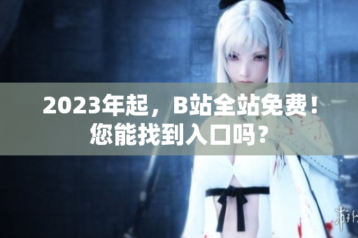 2023年起，B站全站免费！您能找到入口吗？