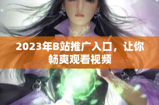 2023年B站推广入口，让你畅爽观看视频