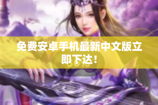 免费安卓手机最新中文版立即下达！