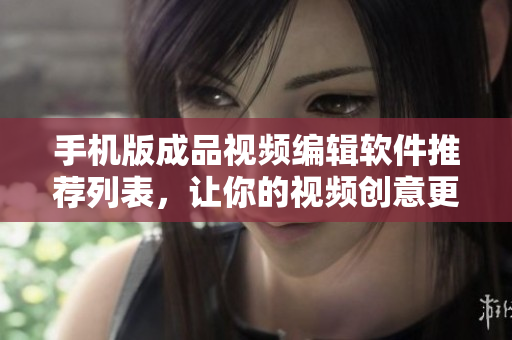 手机版成品视频编辑软件推荐列表，让你的视频创意更加无限