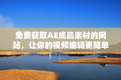 免费获取AE成品素材的网站，让你的视频编辑更简单！