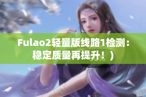 Fulao2轻量版线路1检测：稳定质量再提升！)