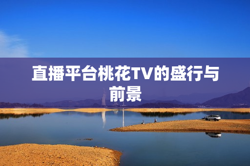 直播平台桃花TV的盛行与前景