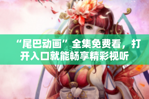 “尾巴动画”全集免费看，打开入口就能畅享精彩视听