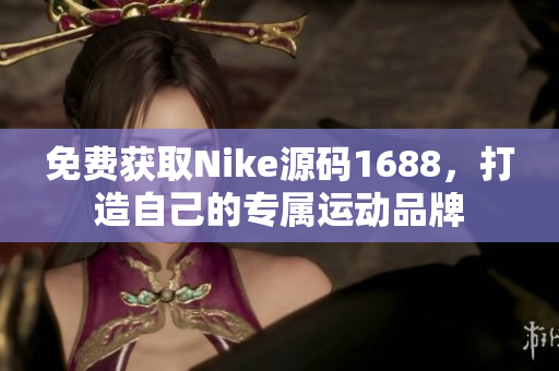 免费获取Nike源码1688，打造自己的专属运动品牌