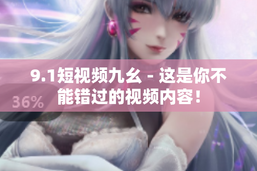 9.1短视频九幺 - 这是你不能错过的视频内容！