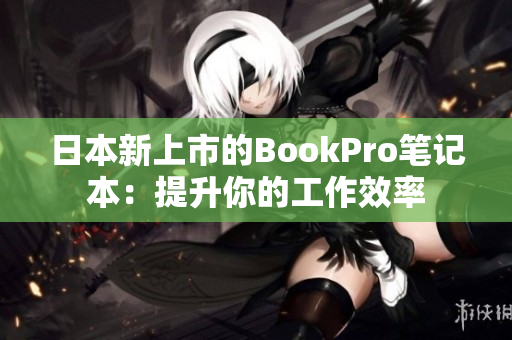 日本新上市的BookPro笔记本：提升你的工作效率