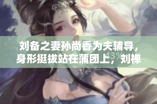 刘备之妻孙尚香为夫辅导，身形挺拔站在蒲团上，刘禅认真写作业
