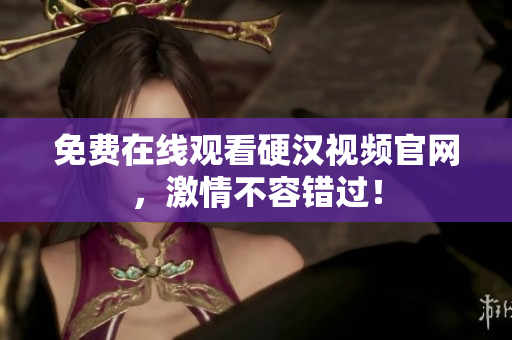 免费在线观看硬汉视频官网，激情不容错过！