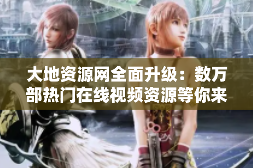 大地资源网全面升级：数万部热门在线视频资源等你来瞧