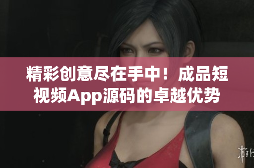 精彩创意尽在手中！成品短视频App源码的卓越优势