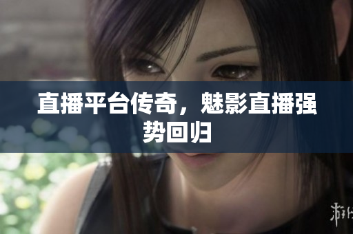 直播平台传奇，魅影直播强势回归