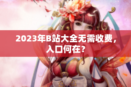 2023年B站大全无需收费，入口何在？