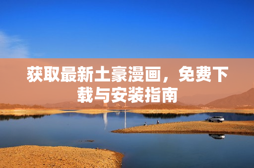 获取最新土豪漫画，免费下载与安装指南