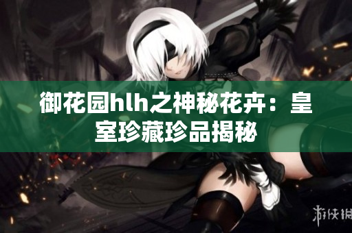 御花园hlh之神秘花卉：皇室珍藏珍品揭秘