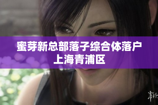 蜜芽新总部落子综合体落户上海青浦区