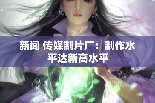 新闻 传媒制片厂：制作水平达新高水平