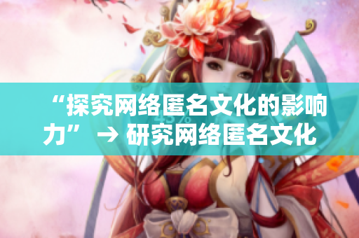 “探究网络匿名文化的影响力” → 研究网络匿名文化对社会的影响