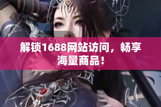 解锁1688网站访问，畅享海量商品！