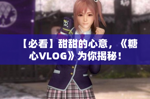 【必看】甜甜的心意，《糖心VLOG》为你揭秘！