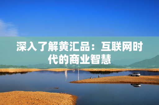 深入了解黄汇品：互联网时代的商业智慧