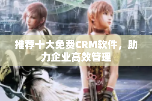 推荐十大免费CRM软件，助力企业高效管理