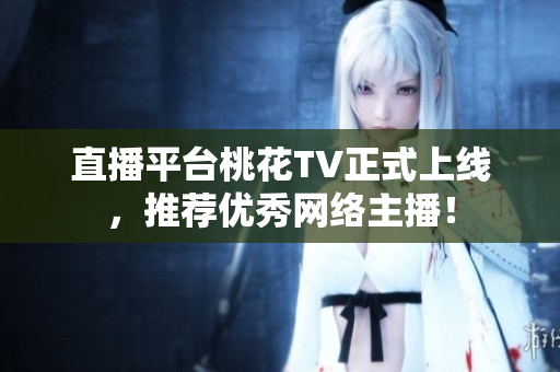 直播平台桃花TV正式上线，推荐优秀网络主播！