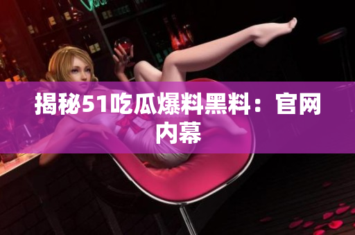 揭秘51吃瓜爆料黑料：官网内幕