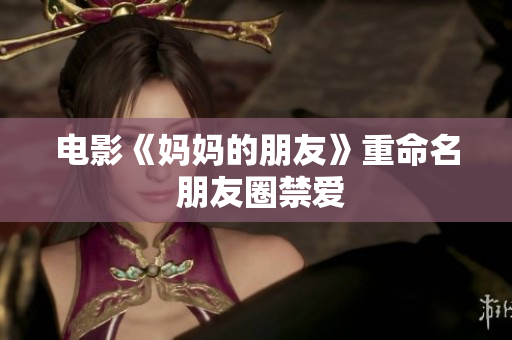 电影《妈妈的朋友》重命名 朋友圈禁爱
