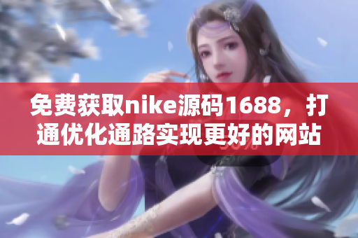 免费获取nike源码1688，打通优化通路实现更好的网站效果！