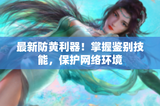 最新防黄利器！掌握鉴别技能，保护网络环境