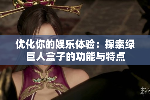 优化你的娱乐体验：探索绿巨人盒子的功能与特点