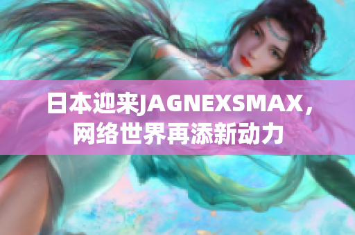 日本迎来JAGNEXSMAX，网络世界再添新动力