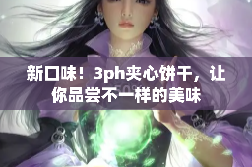 新口味！3ph夹心饼干，让你品尝不一样的美味