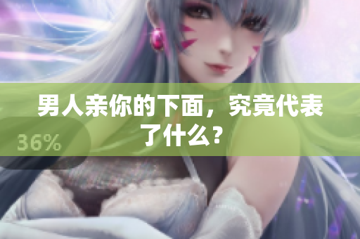 男人亲你的下面，究竟代表了什么？