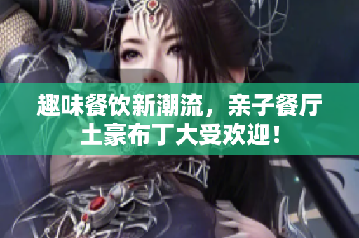 趣味餐饮新潮流，亲子餐厅土豪布丁大受欢迎！
